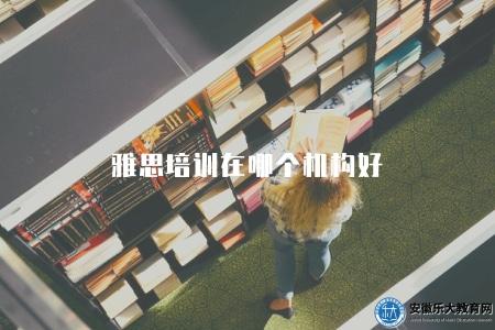 雅思培訓在哪個機構好(選擇合適的雅思培訓機構) 雅思培訓在哪個機構好(選擇合適的雅思培訓機構)