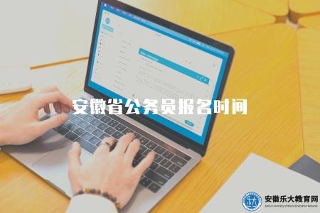 安徽省公務員報名時間（會提前幾個月進行公布）