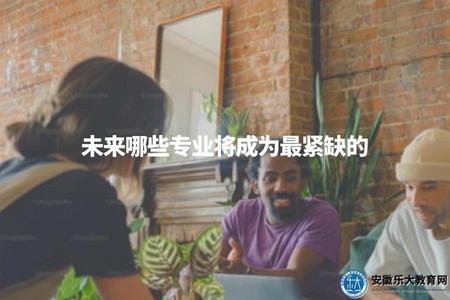 未來哪些專業將成為最緊缺的（未來緊缺專業）