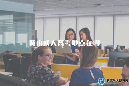 黃山成人高考地點在哪（在黃山市教育招生部門官方網站上進行公布）