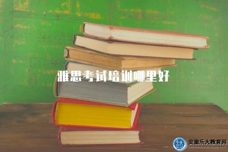 雅思考試培訓哪里好（選擇適合的雅思考試培訓機構）