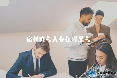 宿州成考大專在哪里考（了解宿州成考大專考點選擇）
