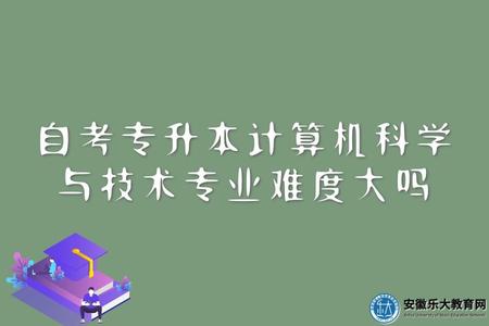 安徽自考專升本計算機科學與技術專業難度大嗎(考試科目) 安徽自考專升本計算機科學與技術專業難度大嗎(考試科目)