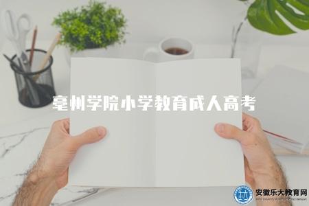 亳州學院小學教育成人高考（2023年小學教育專業招生要求）