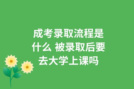 成考選取流程是什么,被選取后要去大學上課嗎 成考選取流程是什么,被選取后要去大學上課嗎