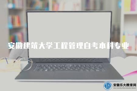 安徽建筑大學工程管理自考本科專業目錄（符合條件的考生均可報名參加該專業的自學考試）