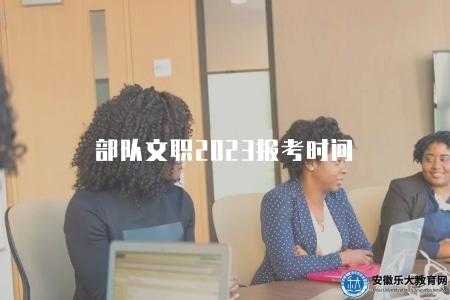 部隊文職2023報考時間(2023年部隊文職招考報名日期) 部隊文職2023報考時間(2023年部隊文職招考報名日期)