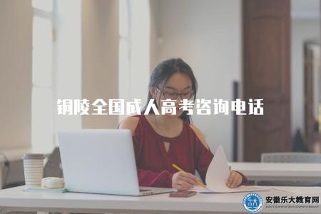 銅陵全國成人高考咨詢電話（查詢銅陵全國成人高考的咨詢電話）
