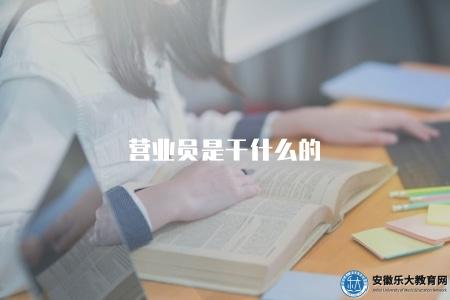 營業員是干什么的(營業員職責和工作內容) 營業員是干什么的(營業員職責和工作內容)