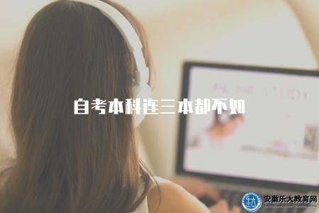 自考本科連三本都不如（自考本科和普通本科的比較與分析）