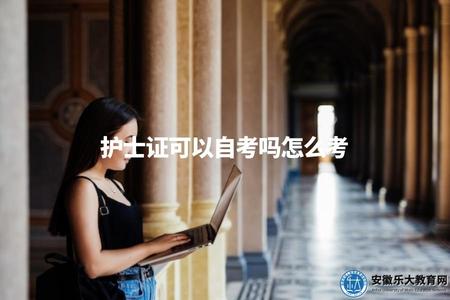 護士證可以自考嗎怎么考(護士職業資格證書的自考方法與要求) 護士證可以自考嗎怎么考(護士職業資格證書的自考方法與要求)