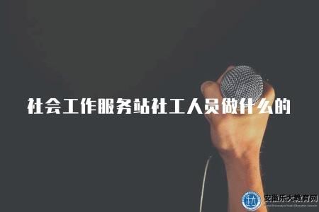 社會工作服務站社工人員做什么的（社會工作服務站社工人員的職責和工作內容介紹）