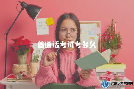 普通話考試考多久（普通話考試所需時間）