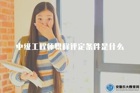 中級工程師職稱評定條件是什么(中級工程師職稱評定資格與條件要求) 中級工程師職稱評定條件是什么(中級工程師職稱評定資格與條件要求)
