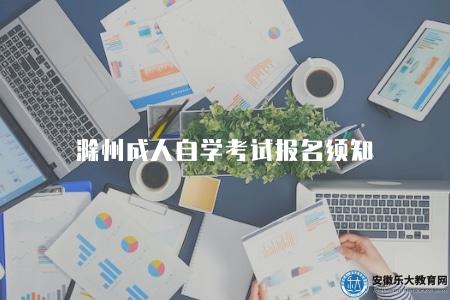 滁州成人自學考試報名須知(滁州成人自學考試報名流程及要求) 滁州成人自學考試報名須知(滁州成人自學考試報名流程及要求)