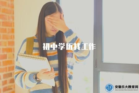 初中學歷找工作(初中學歷如何在就業中發揮作用) 初中學歷找工作(初中學歷如何在就業中發揮作用)