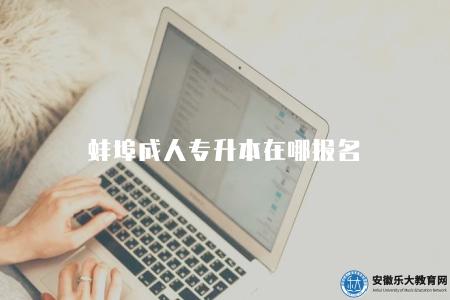 蚌埠成人專升本在哪報名（蚌埠成人專升本報名渠道）
