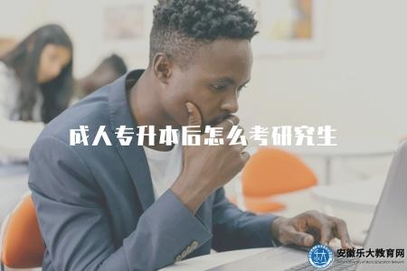 成人專升本后怎么考研究生（成人專升本畢業生如何順利進行研究生考試）