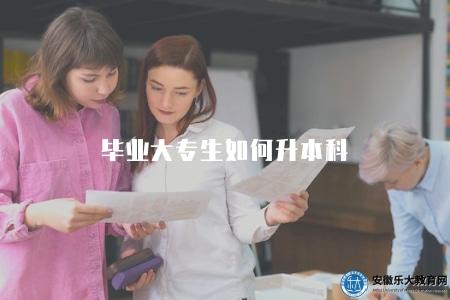 畢業大專生如何升本科(大專畢業生升本科途徑和考試要求) 畢業大專生如何升本科(大專畢業生升本科途徑和考試要求)