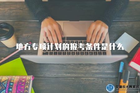 地方專項計劃的報考條件是什么(地方計劃招生的條件和限制) 地方專項計劃的報考條件是什么(地方計劃招生的條件和限制)