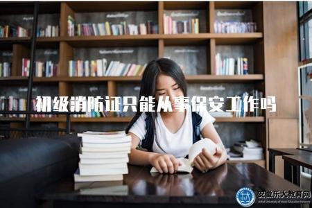 初級消防證只能從事保安工作嗎（職業范圍限制、崗位選擇）