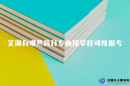 蕪湖有哪些高升專函授學校可以報考（三所學校）