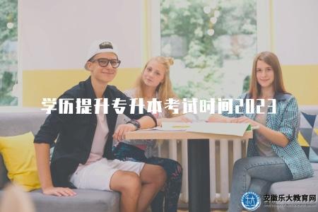 學歷提升專升本考試時間2023(2023學歷提升專升本考試日期) 學歷提升專升本考試時間2023(2023學歷提升專升本考試日期)