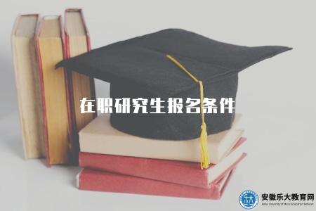 在職研究生報名條件(在職研究生報考的基本條件和申請流程) 在職研究生報名條件(在職研究生報考的基本條件和申請流程)