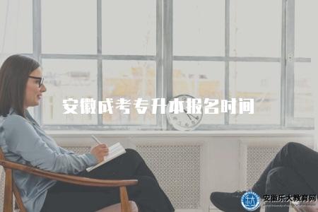 安徽成考專升本報名時間（安徽成考專升本報名時間一覽）