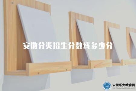 安徽分類招生分數線多少分(分數線公布時間及標準) 安徽分類招生分數線多少分(分數線公布時間及標準)