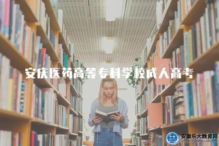安慶醫藥高等專科學校成人高考（面向有志于從事醫藥類或相關領域專業的成年人）