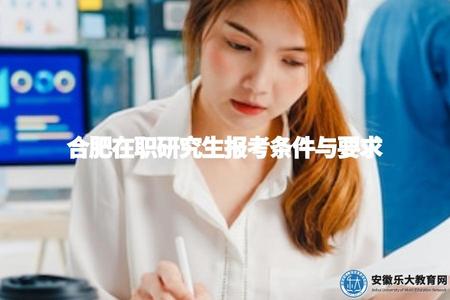 合肥在職研究生報考條件與要求（了解在職報考的條件和要求）