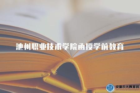 池州職業技術學院函授學前教育（池州職業技術學院函授學前教育招生信息）