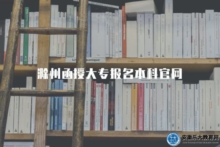 滁州函授大專報名本科官網（省教育招生考試院）