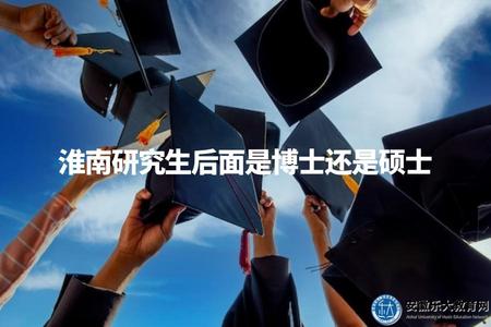 淮南研究生后面是博士還是碩士（淮南研究生學制及進一步升學規劃建議）