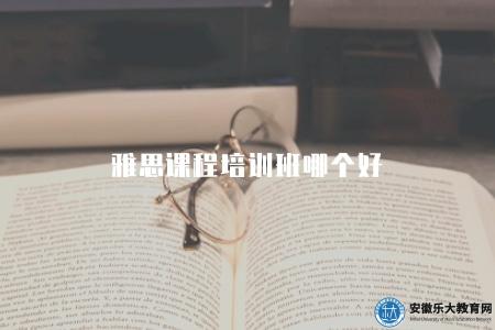雅思課程培訓班哪個好（需要綜合考慮多個因素）