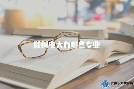 滁州電大有哪些專業（了解滁州電大的專業選擇范圍）
