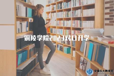 銅陵學院2023對口升學（對口升學學生的學制為三年）