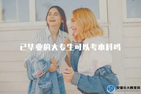 已畢業的大專生可以考本科嗎(解答已畢業大專生考取本科問題) 已畢業的大專生可以考本科嗎(解答已畢業大專生考取本科問題)
