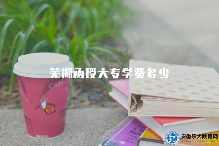 蕪湖函授大專學費多少（2023年蕪湖函授大專學費繳費方式）