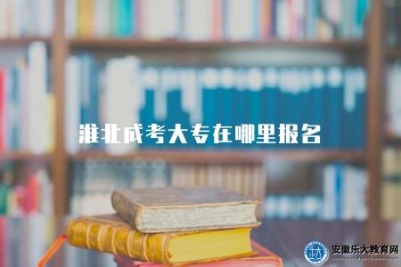 淮北成考大專在哪里報名（淮北市成人教育招生部門）