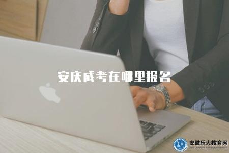 安慶成考在哪里報名（安慶地區成考報名方法及入口）