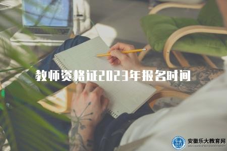 教師資格證2023年報名時間（2023年教師資格考試報名入口和截止日期）