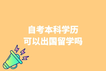 自考本科學歷可以出國留學嗎 自考本科學歷可以出國留學嗎
