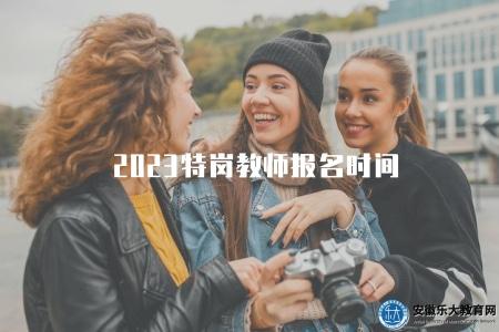 2023特崗教師報名時間（了解2023年特崗教師報名截止日期）