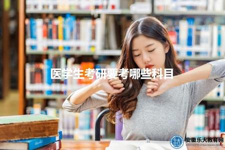 醫學生考研要考哪些科目（醫學生參加研究生考試需要考察的學科和內容）