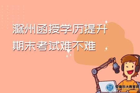 滁州函授學歷提升期末考試難不難、畢業容易嗎