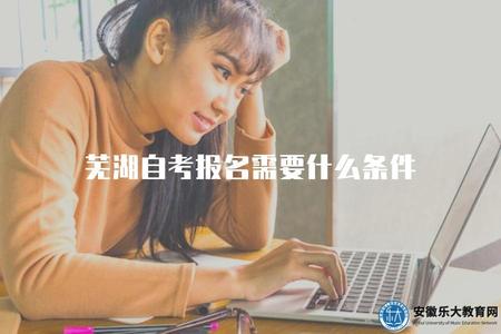 蕪湖自考報名需要什么條件（2023蕪湖自考報名沒有什么限制）