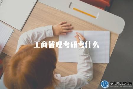 工商管理考研考什么(工商管理專業研究生考試內容) 工商管理考研考什么(工商管理專業研究生考試內容)