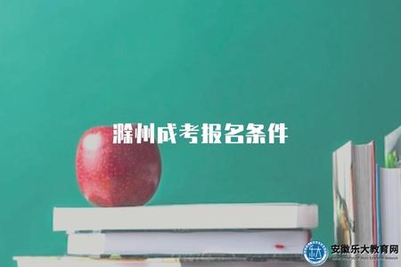 滁州成考報名條件（滁州成人高考報名的要求是什么樣的）